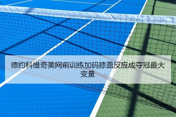 德约科维奇美网前训练加码膝盖反应成夺冠最大变量