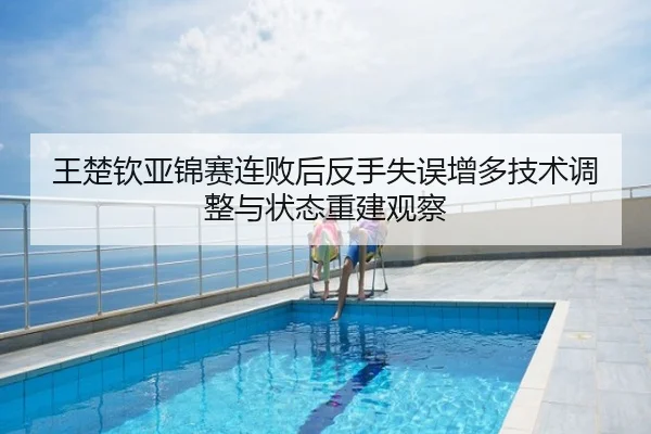 王楚钦亚锦赛连败后反手失误增多技术调整与状态重建观察