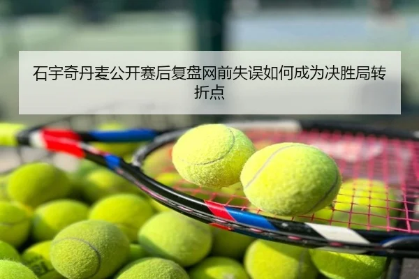 石宇奇丹麦公开赛后复盘网前失误如何成为决胜局转折点