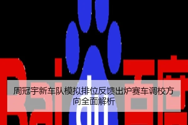 周冠宇新车队模拟排位反馈出炉赛车调校方向全面解析