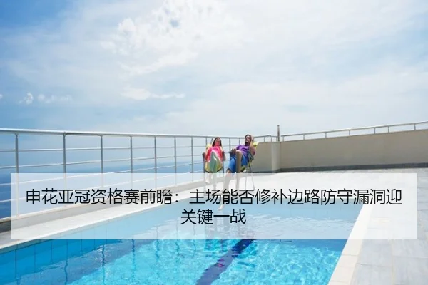 申花亚冠资格赛前瞻：主场能否修补边路防守漏洞迎关键一战